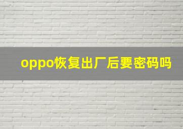 oppo恢复出厂后要密码吗