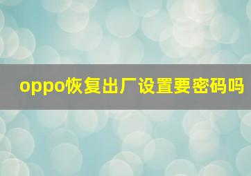 oppo恢复出厂设置要密码吗