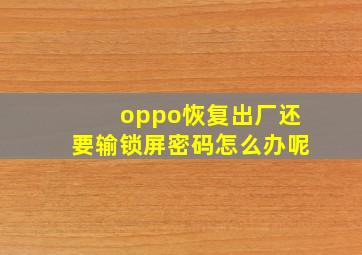 oppo恢复出厂还要输锁屏密码怎么办呢