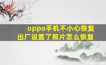 oppo手机不小心恢复出厂设置了照片怎么恢复