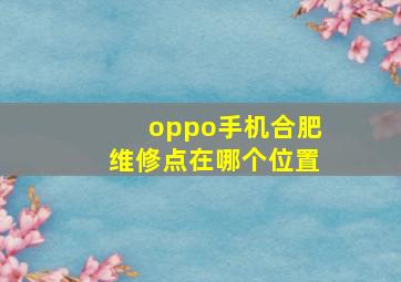 oppo手机合肥维修点在哪个位置