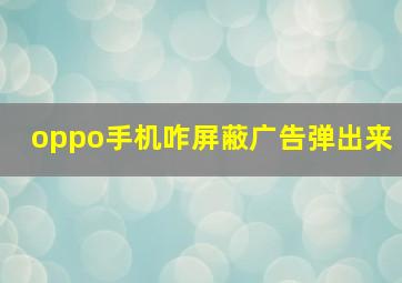 oppo手机咋屏蔽广告弹出来