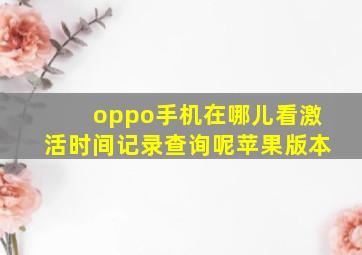 oppo手机在哪儿看激活时间记录查询呢苹果版本