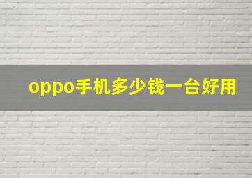 oppo手机多少钱一台好用