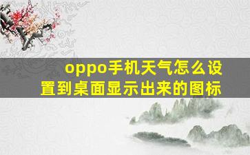 oppo手机天气怎么设置到桌面显示出来的图标