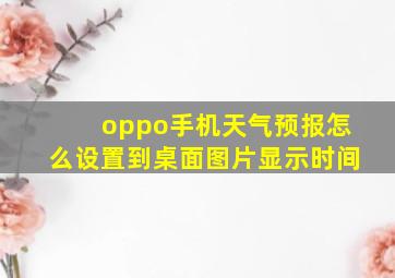 oppo手机天气预报怎么设置到桌面图片显示时间