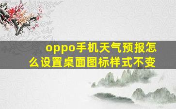 oppo手机天气预报怎么设置桌面图标样式不变