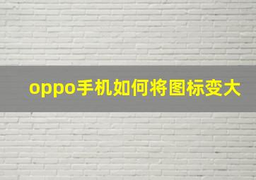 oppo手机如何将图标变大