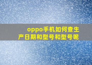 oppo手机如何查生产日期和型号和型号呢