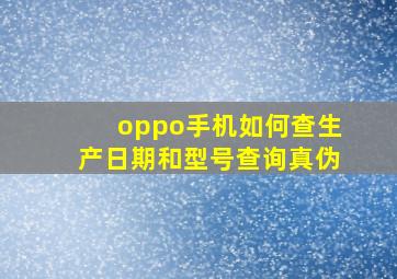 oppo手机如何查生产日期和型号查询真伪