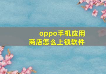 oppo手机应用商店怎么上锁软件