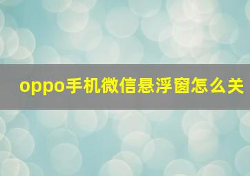 oppo手机微信悬浮窗怎么关