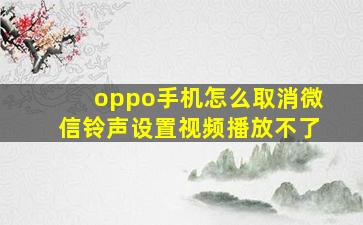 oppo手机怎么取消微信铃声设置视频播放不了