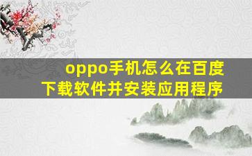 oppo手机怎么在百度下载软件并安装应用程序