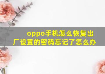 oppo手机怎么恢复出厂设置的密码忘记了怎么办