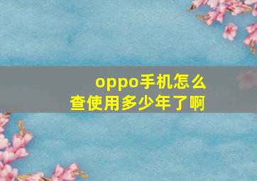 oppo手机怎么查使用多少年了啊