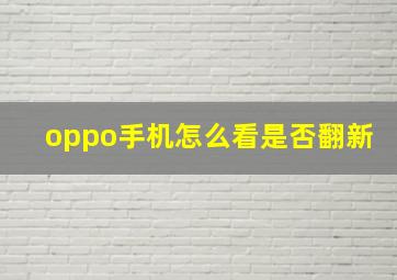 oppo手机怎么看是否翻新