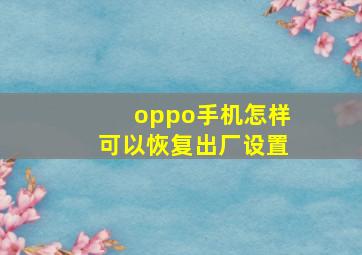 oppo手机怎样可以恢复出厂设置