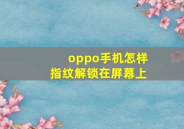 oppo手机怎样指纹解锁在屏幕上