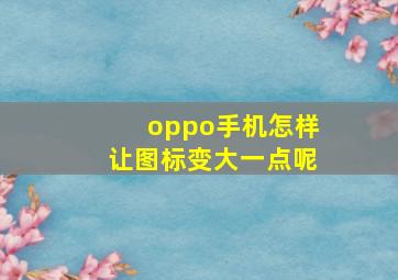 oppo手机怎样让图标变大一点呢