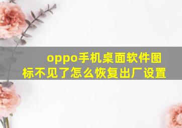 oppo手机桌面软件图标不见了怎么恢复出厂设置