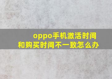 oppo手机激活时间和购买时间不一致怎么办