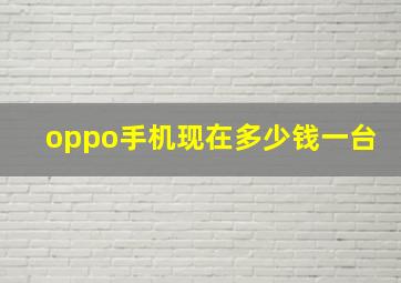 oppo手机现在多少钱一台