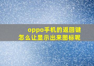 oppo手机的返回键怎么让显示出来图标呢