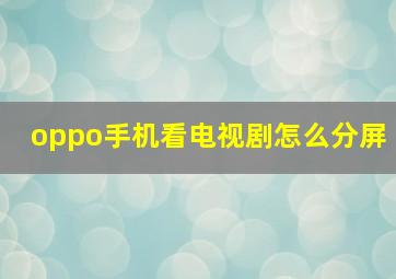 oppo手机看电视剧怎么分屏