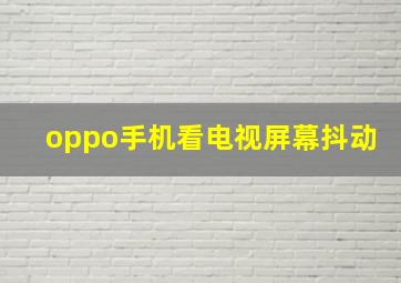 oppo手机看电视屏幕抖动