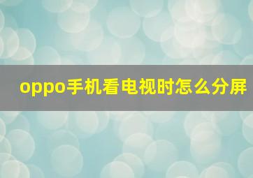 oppo手机看电视时怎么分屏