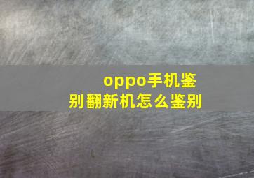 oppo手机鉴别翻新机怎么鉴别