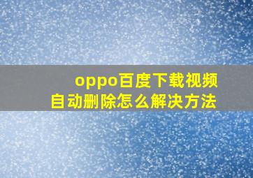 oppo百度下载视频自动删除怎么解决方法