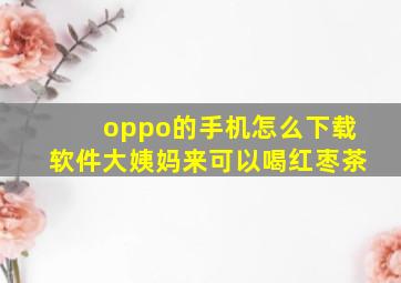 oppo的手机怎么下载软件大姨妈来可以喝红枣茶