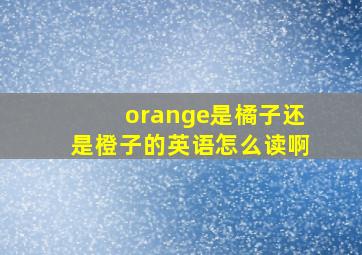 orange是橘子还是橙子的英语怎么读啊