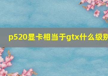 p520显卡相当于gtx什么级别