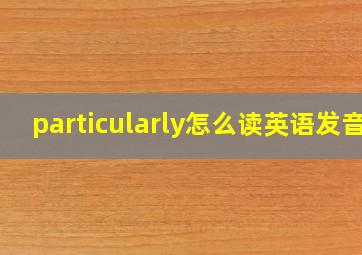 particularly怎么读英语发音