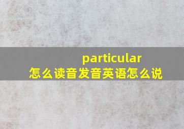 particular怎么读音发音英语怎么说