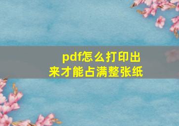 pdf怎么打印出来才能占满整张纸