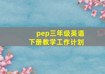 pep三年级英语下册教学工作计划