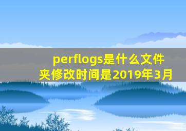 perflogs是什么文件夹修改时间是2019年3月