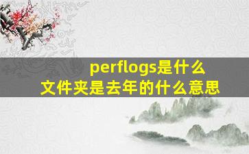 perflogs是什么文件夹是去年的什么意思