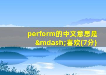 perform的中文意思是—喜欢(7分)