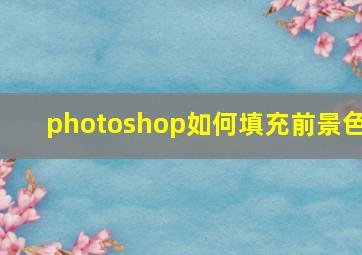 photoshop如何填充前景色