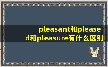 pleasant和pleased和pleasure有什么区别