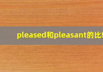 pleased和pleasant的比较