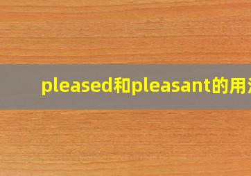 pleased和pleasant的用法