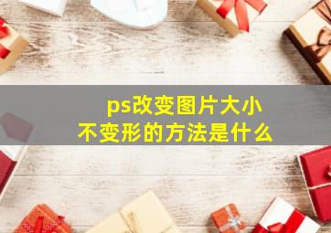 ps改变图片大小不变形的方法是什么