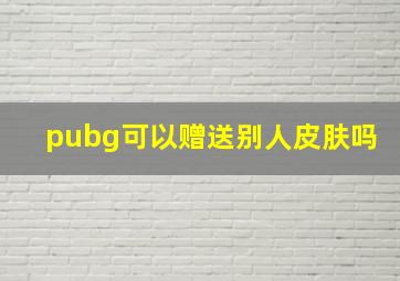 pubg可以赠送别人皮肤吗