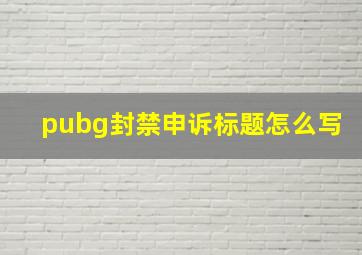 pubg封禁申诉标题怎么写